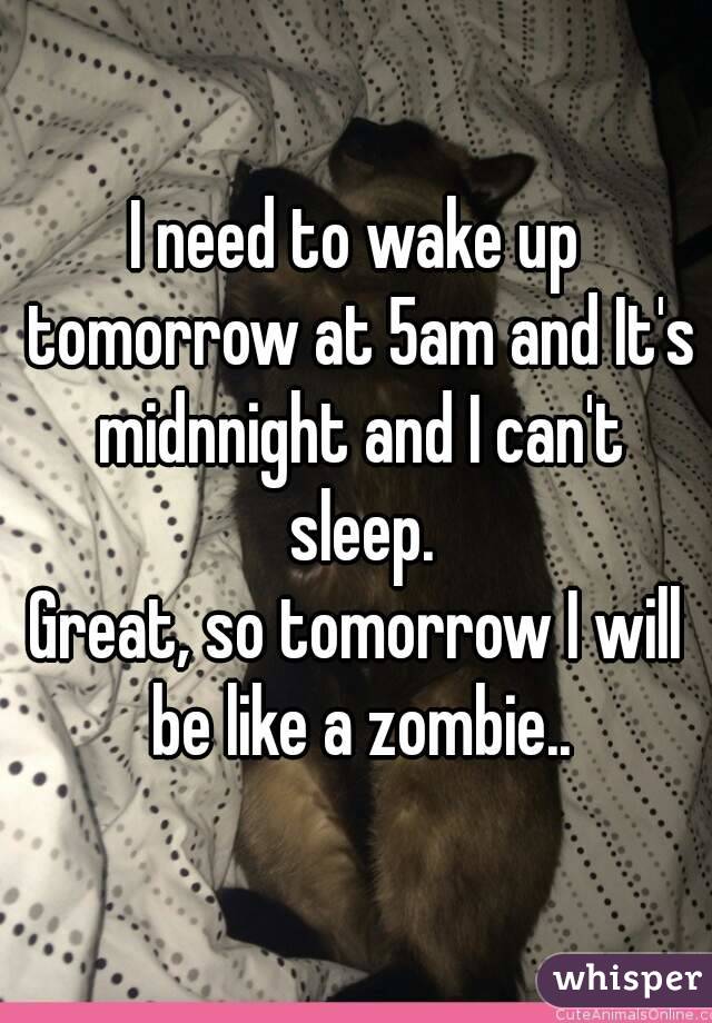 I need to wake up tomorrow at 5am and It's midnnight and I can't sleep.
Great, so tomorrow I will be like a zombie..