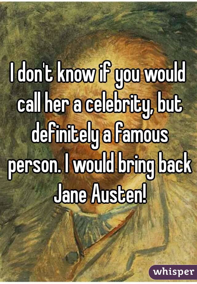 I don't know if you would call her a celebrity, but definitely a famous person. I would bring back Jane Austen!