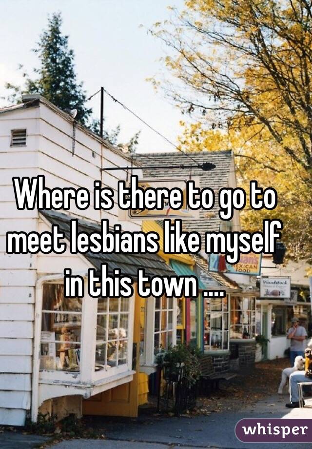 Where is there to go to meet lesbians like myself in this town .... 