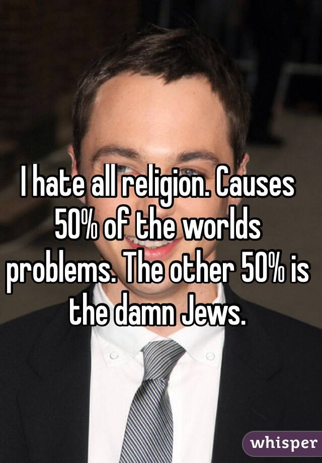 I hate all religion. Causes 50% of the worlds problems. The other 50% is the damn Jews.

