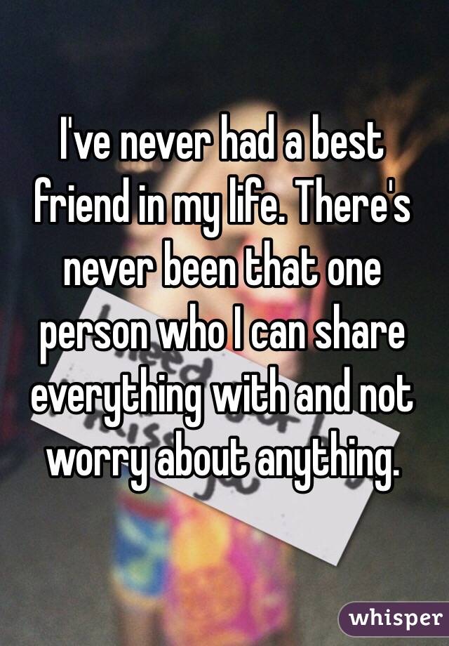 I've never had a best friend in my life. There's never been that one person who I can share everything with and not worry about anything.