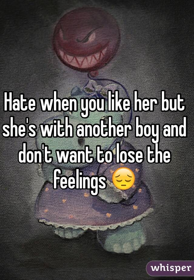 Hate when you like her but she's with another boy and don't want to lose the feelings 😔