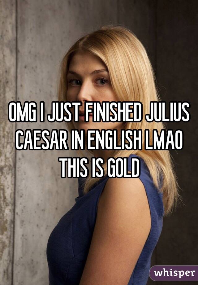 OMG I JUST FINISHED JULIUS CAESAR IN ENGLISH LMAO THIS IS GOLD
