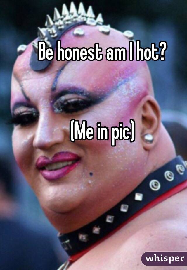 Be honest am I hot? 


(Me in pic) 