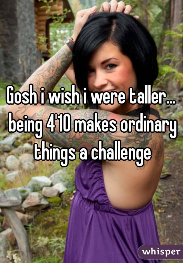 Gosh i wish i were taller... being 4'10 makes ordinary things a challenge