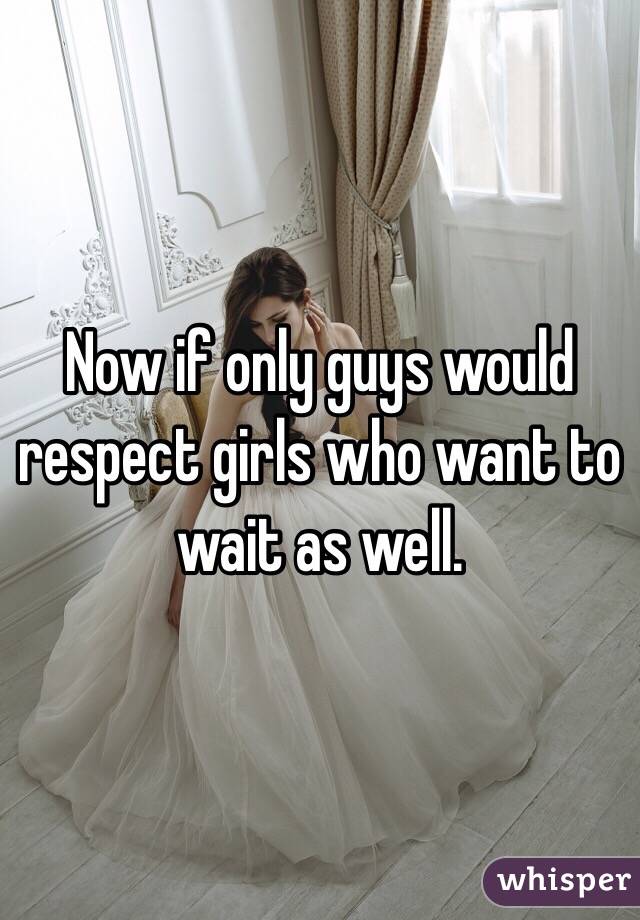 Now if only guys would respect girls who want to wait as well. 