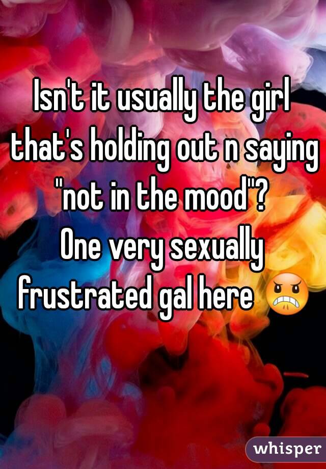 Isn't it usually the girl that's holding out n saying "not in the mood"? 
One very sexually frustrated gal here 😠 