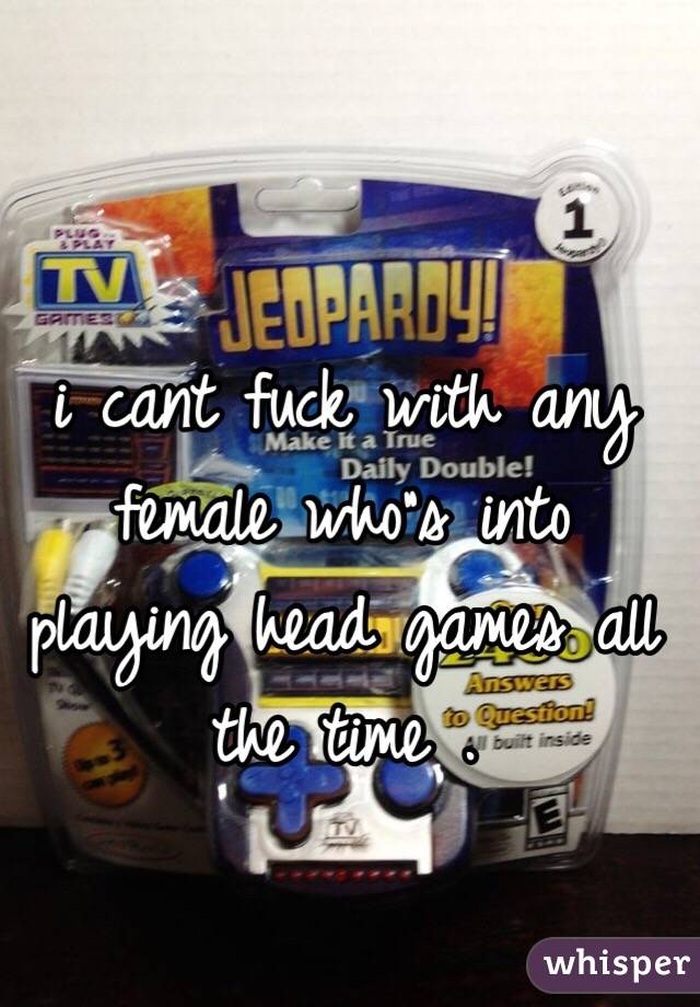 i cant fuck with any female who"s into playing head games all the time . 