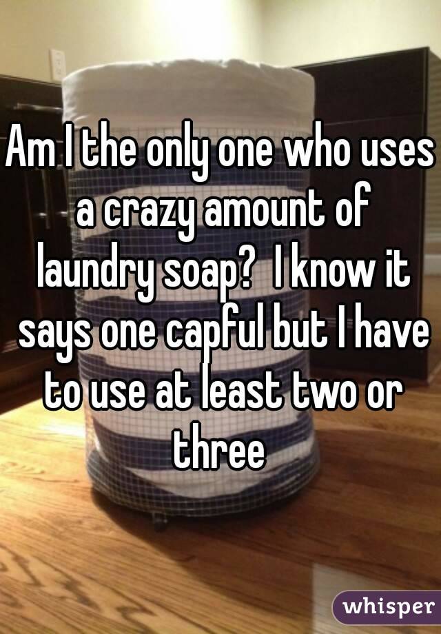 Am I the only one who uses a crazy amount of laundry soap?  I know it says one capful but I have to use at least two or three 