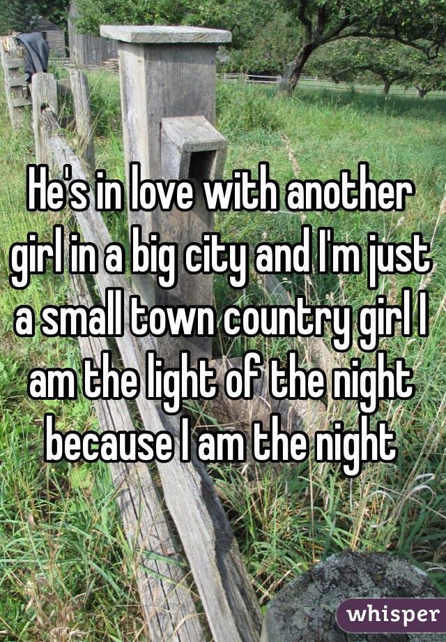 He's in love with another girl in a big city and I'm just a small town country girl I am the light of the night because I am the night