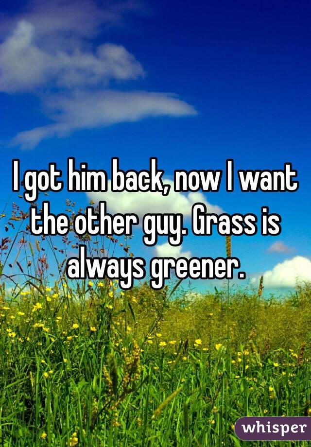 I got him back, now I want the other guy. Grass is always greener.