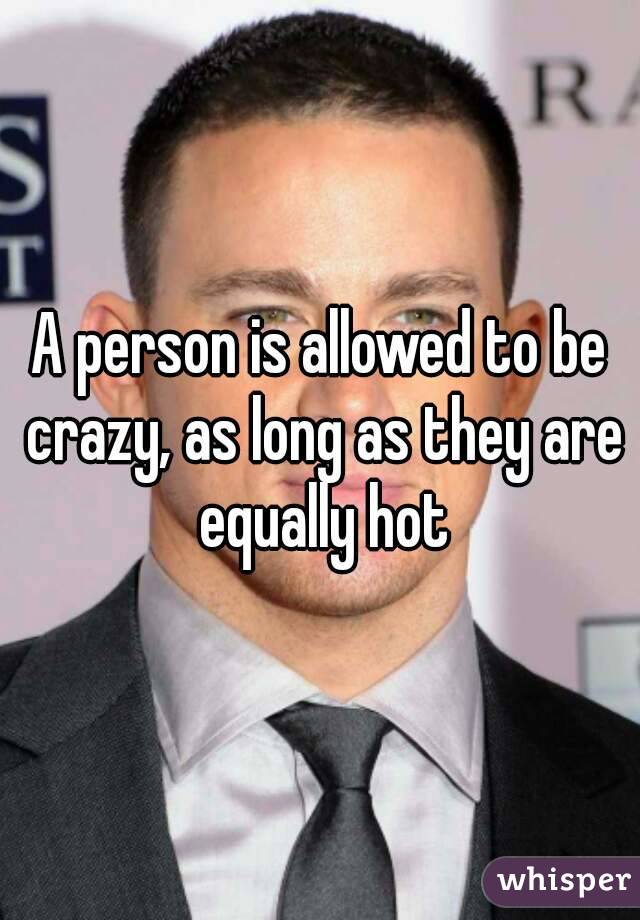 A person is allowed to be crazy, as long as they are equally hot