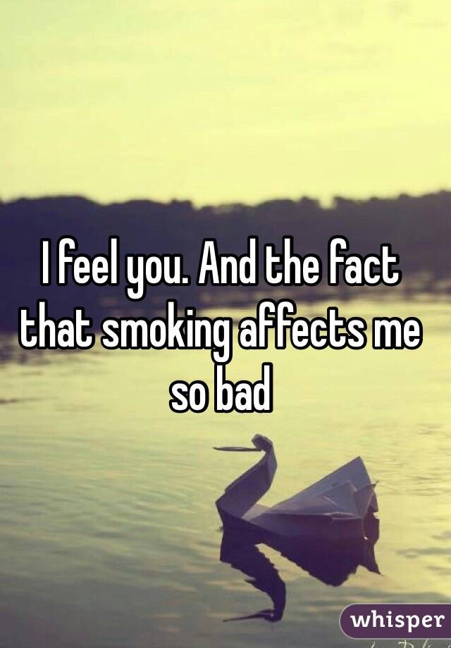 I feel you. And the fact that smoking affects me so bad