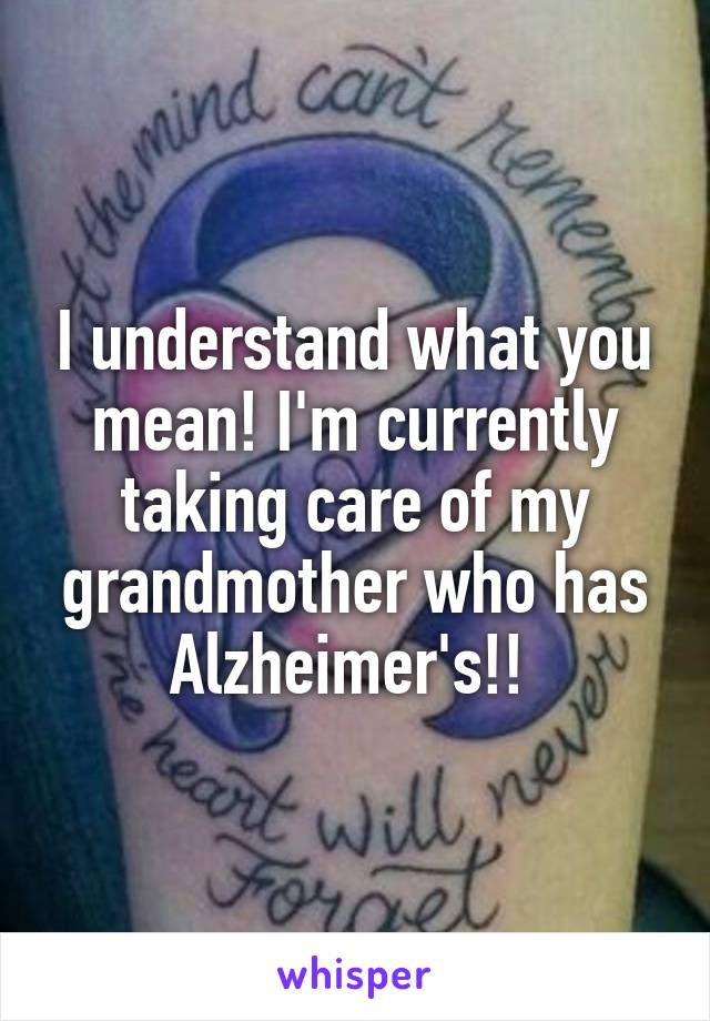 I understand what you mean! I'm currently taking care of my grandmother who has Alzheimer's!! 