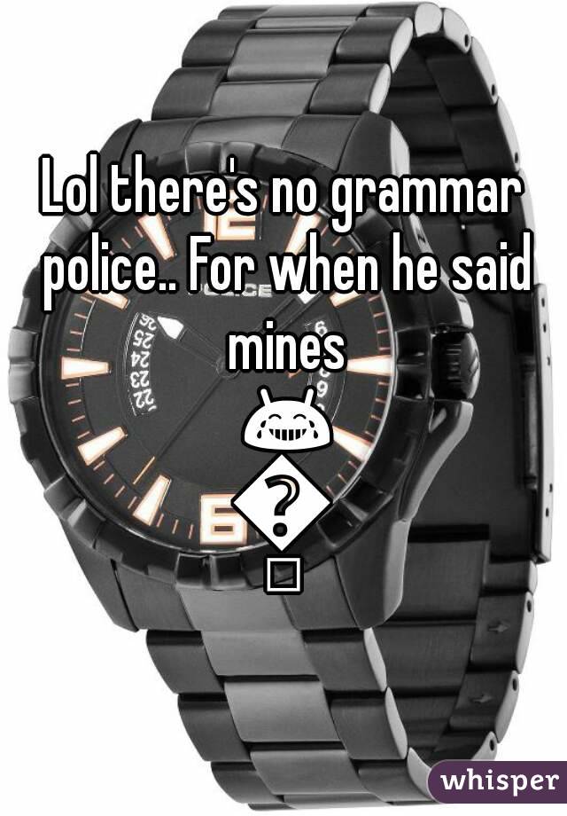 Lol there's no grammar police.. For when he said mines 😂😂