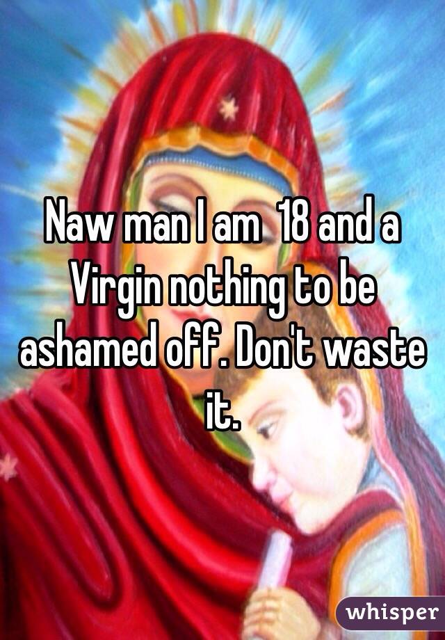 Naw man I am  18 and a Virgin nothing to be ashamed off. Don't waste it. 