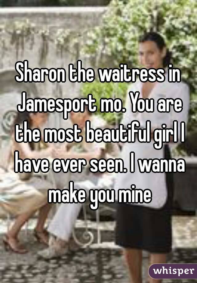 Sharon the waitress in Jamesport mo. You are the most beautiful girl I have ever seen. I wanna make you mine
