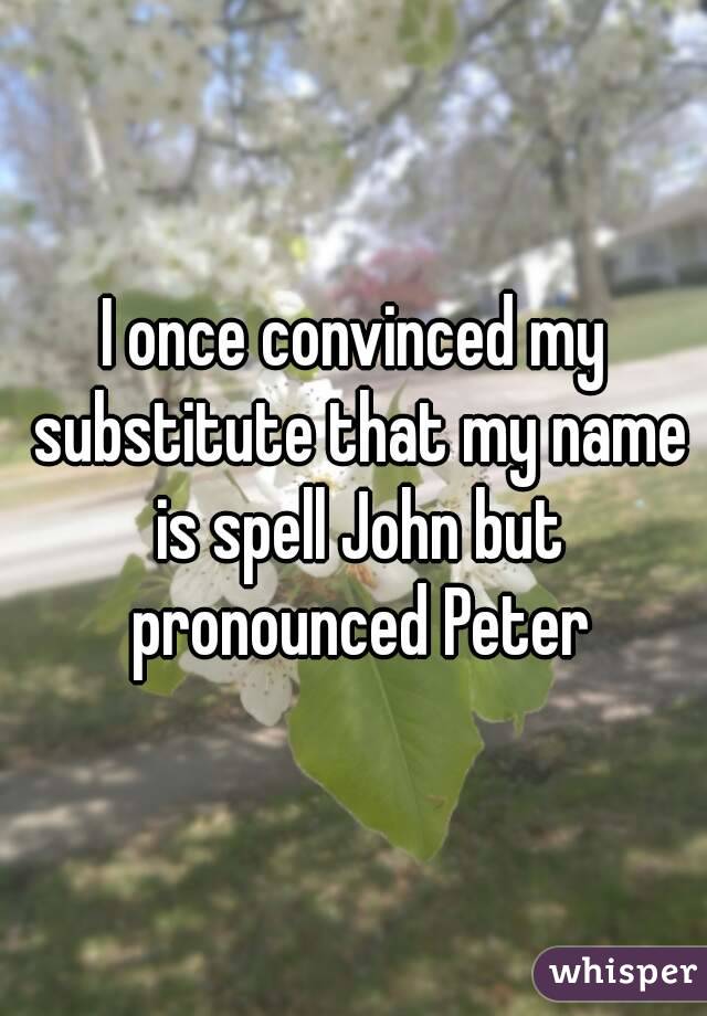 I once convinced my substitute that my name is spell John but pronounced Peter