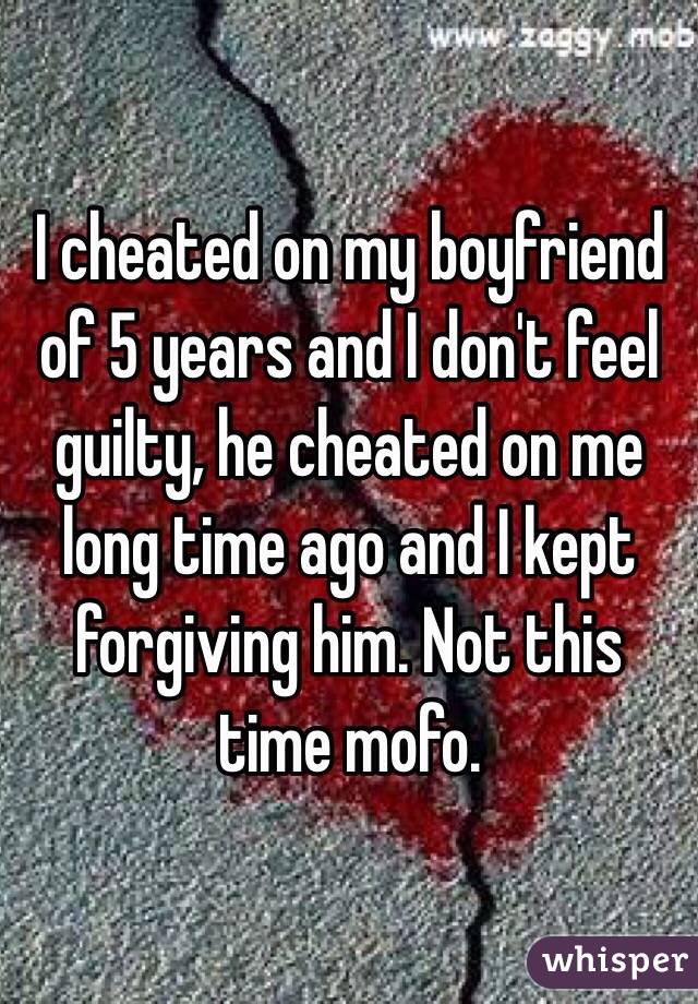 I cheated on my boyfriend of 5 years and I don't feel guilty, he cheated on me long time ago and I kept forgiving him. Not this time mofo.
