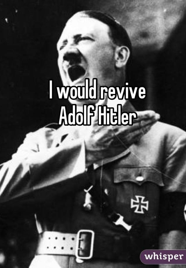 I would revive
Adolf Hitler