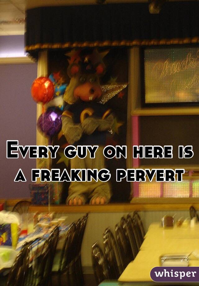Every guy on here is a freaking pervert 