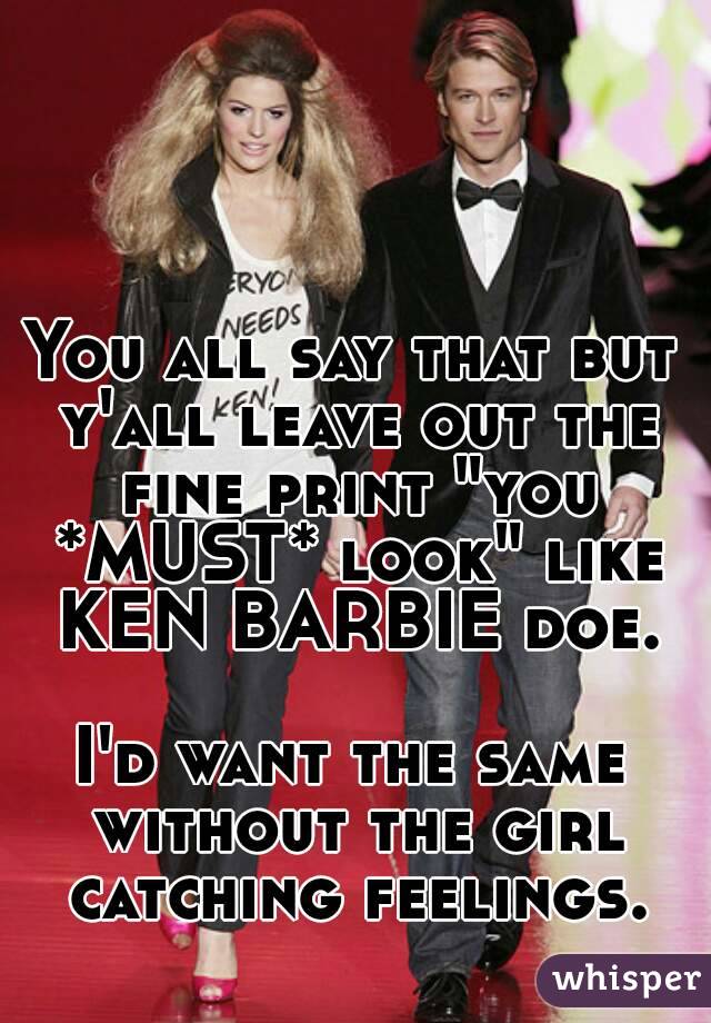 You all say that but y'all leave out the fine print "you *MUST* look" like KEN BARBIE doe.

I'd want the same without the girl catching feelings.