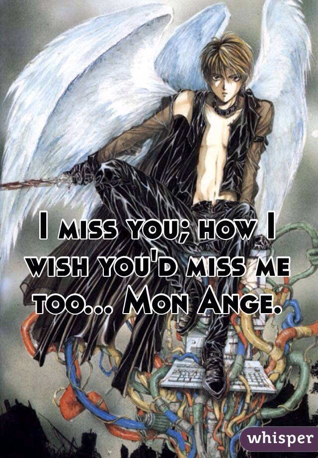 I miss you; how I wish you'd miss me too... Mon Ange.