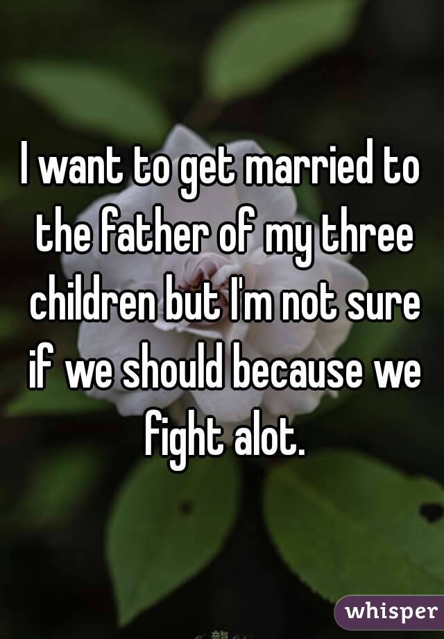 I want to get married to the father of my three children but I'm not sure if we should because we fight alot.