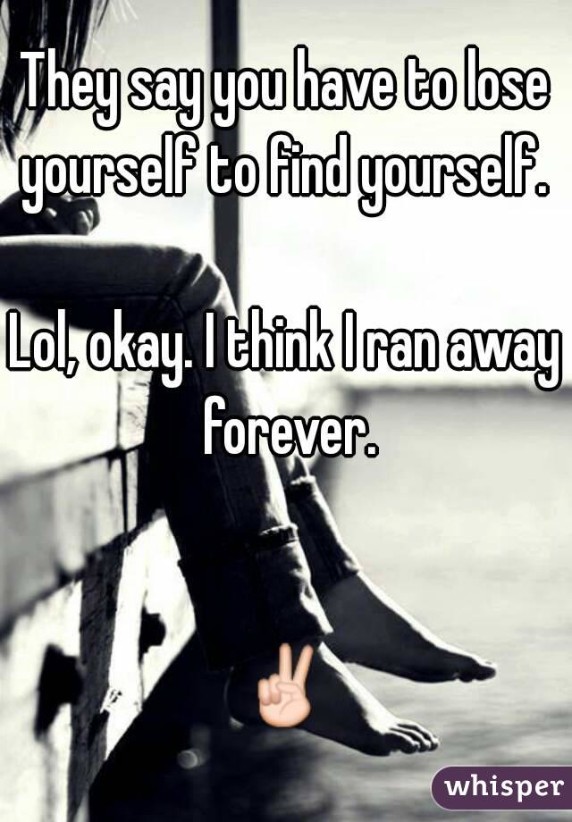 They say you have to lose yourself to find yourself. 

Lol, okay. I think I ran away forever.


✌
