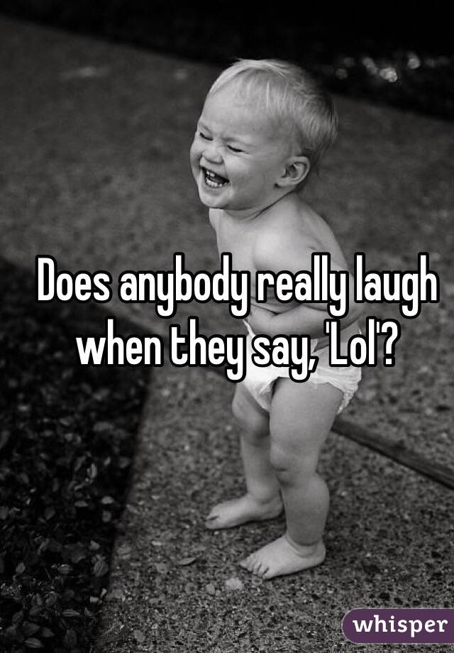 Does anybody really laugh when they say, 'Lol'?