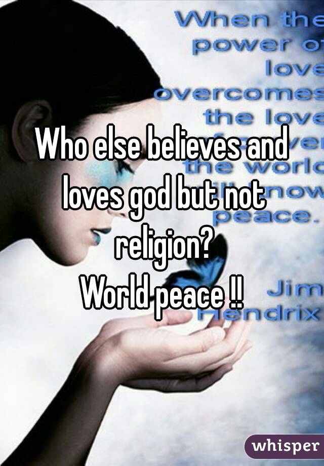 Who else believes and loves god but not religion?
World peace !!