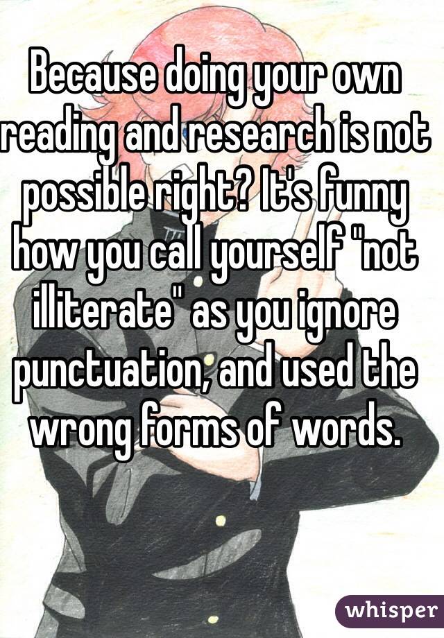 Because doing your own reading and research is not possible right? It's funny how you call yourself "not illiterate" as you ignore punctuation, and used the wrong forms of words.