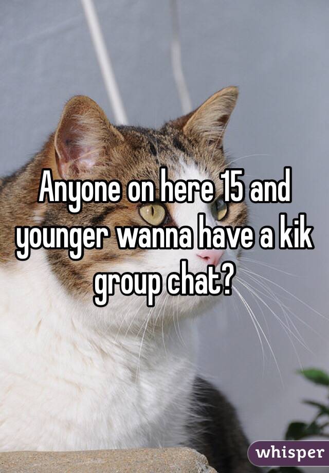 Anyone on here 15 and younger wanna have a kik group chat?