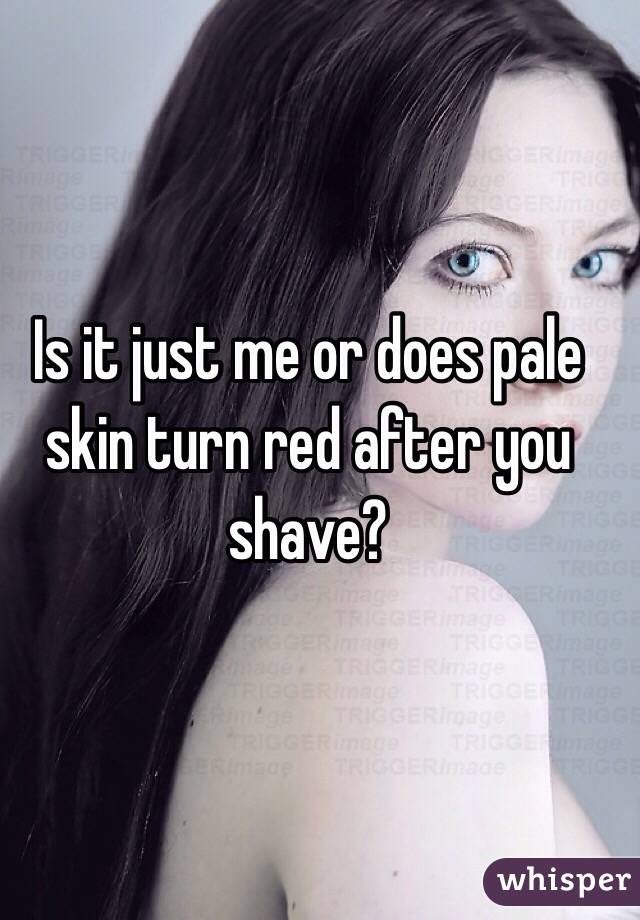 Is it just me or does pale skin turn red after you shave? 