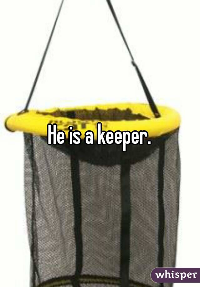 He is a keeper.
