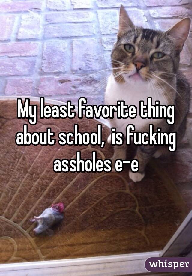 My least favorite thing about school,  is fucking assholes e-e