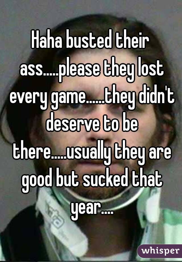 Haha busted their ass.....please they lost every game......they didn't deserve to be there.....usually they are good but sucked that year....
