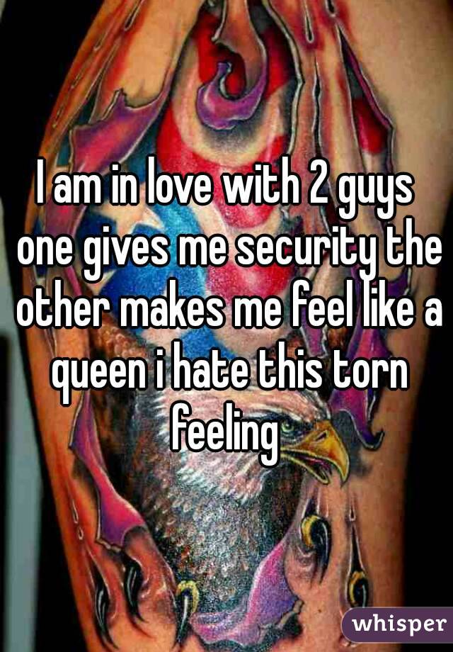 I am in love with 2 guys one gives me security the other makes me feel like a queen i hate this torn feeling 