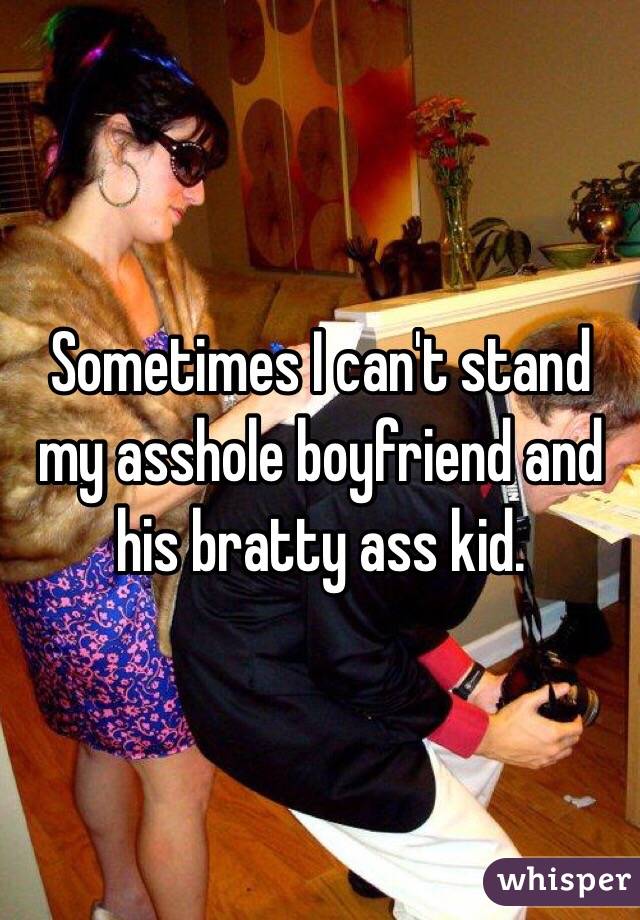 Sometimes I can't stand my asshole boyfriend and his bratty ass kid. 