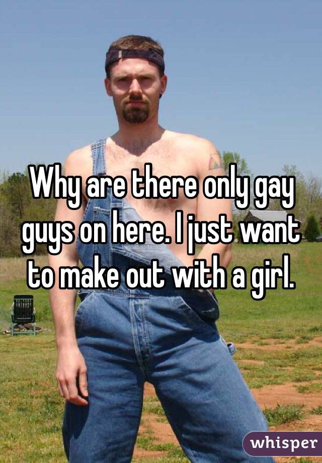 Why are there only gay guys on here. I just want to make out with a girl. 