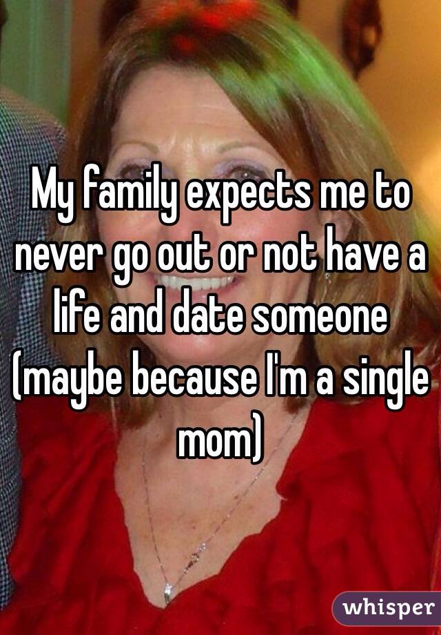 My family expects me to never go out or not have a life and date someone (maybe because I'm a single mom)
