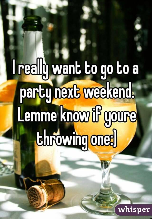 I really want to go to a party next weekend. Lemme know if youre throwing one:)