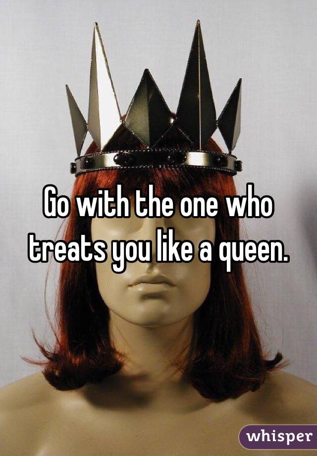 Go with the one who treats you like a queen. 
