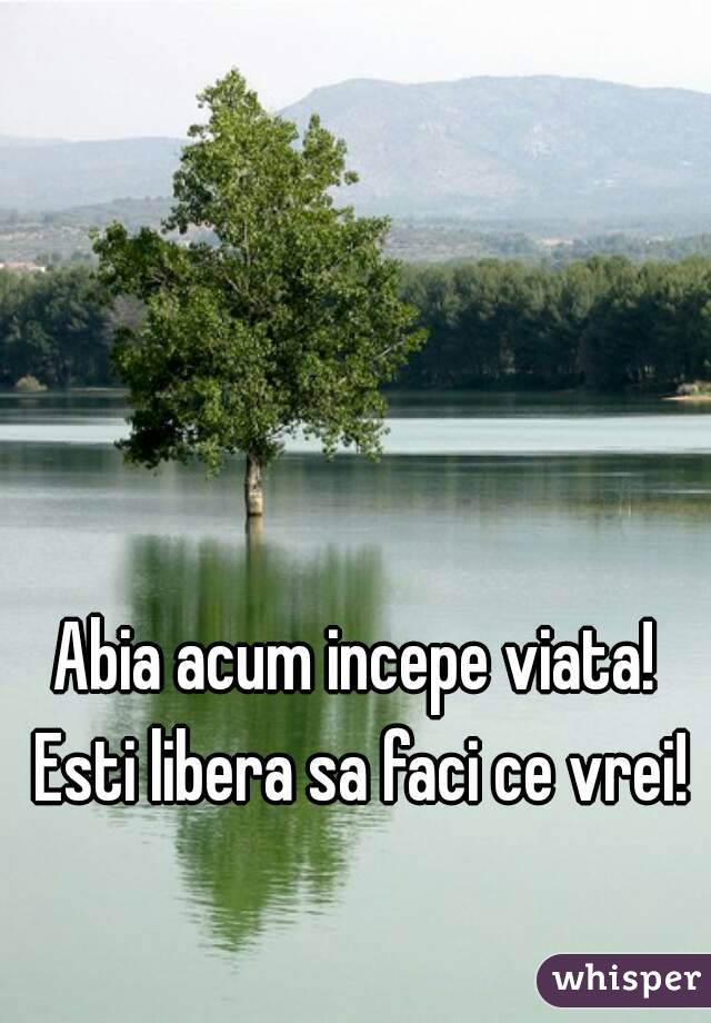 Abia acum incepe viata! Esti libera sa faci ce vrei!