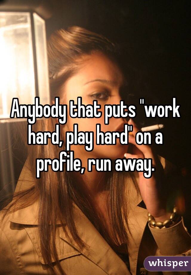 Anybody that puts "work hard, play hard" on a profile, run away.