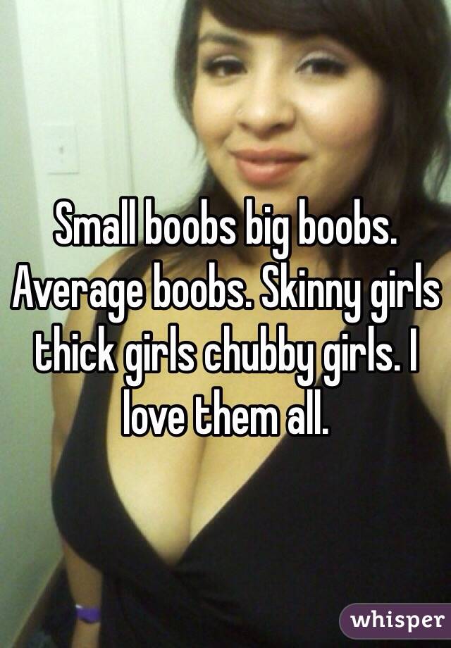 Small boobs big boobs. Average boobs. Skinny girls thick girls chubby girls. I love them all. 