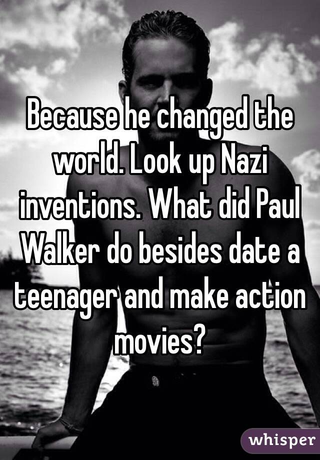 Because he changed the world. Look up Nazi inventions. What did Paul Walker do besides date a teenager and make action movies? 