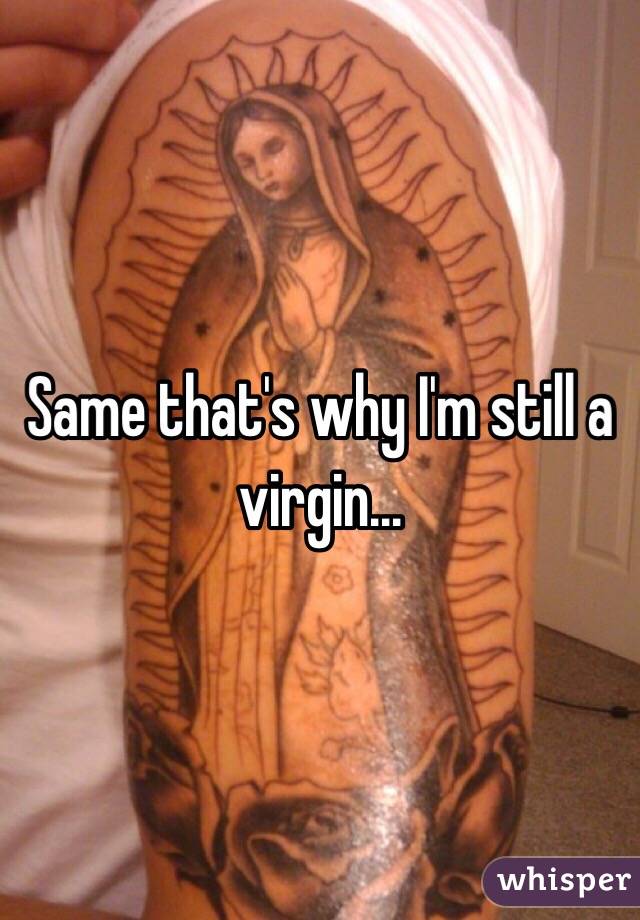 Same that's why I'm still a virgin...