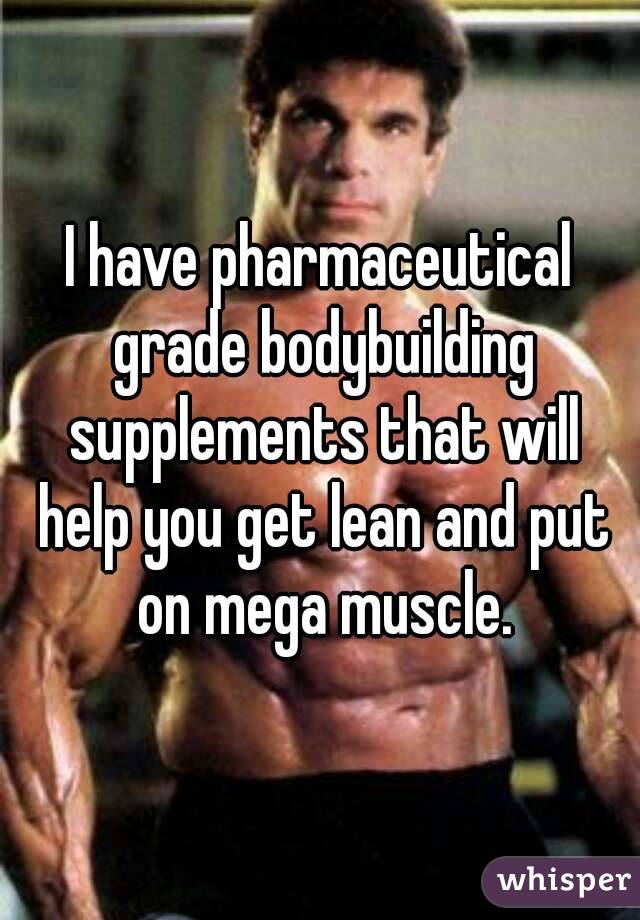 I have pharmaceutical grade bodybuilding supplements that will help you get lean and put on mega muscle.