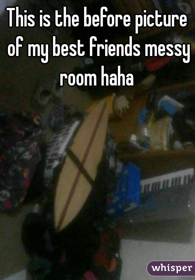 This is the before picture of my best friends messy room haha 